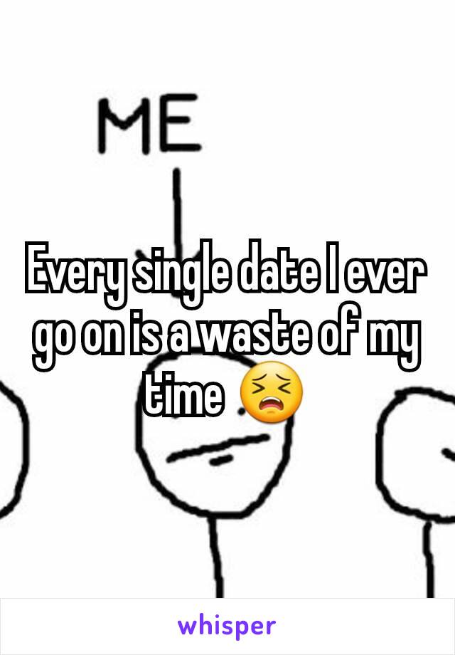 Every single date I ever go on is a waste of my time 😣