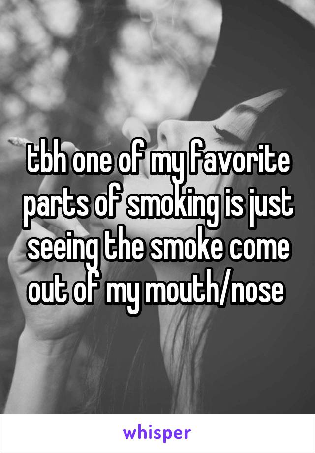 tbh one of my favorite parts of smoking is just seeing the smoke come out of my mouth/nose 