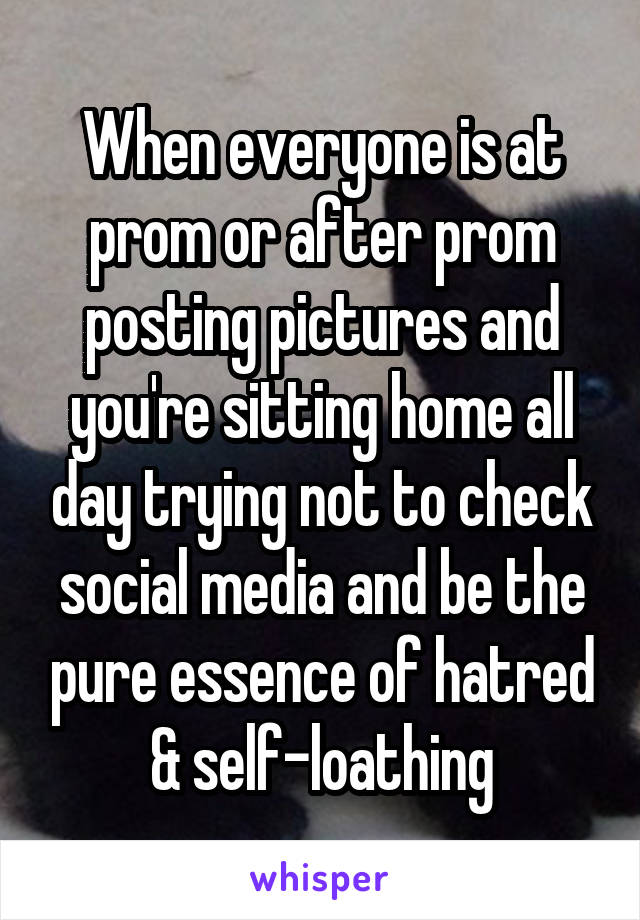 When everyone is at prom or after prom posting pictures and you're sitting home all day trying not to check social media and be the pure essence of hatred & self-loathing