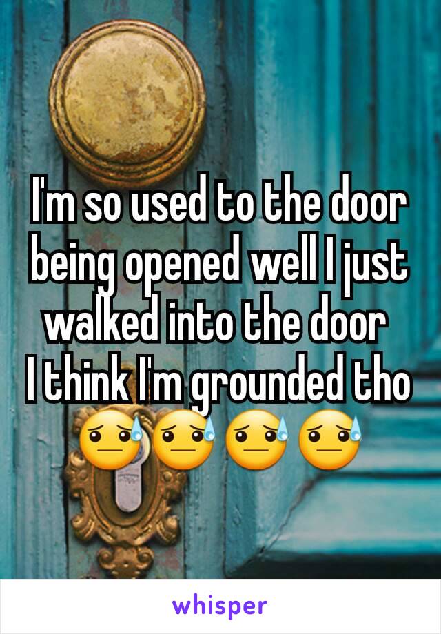 I'm so used to the door being opened well I just walked into the door 
I think I'm grounded tho😓😓😓😓