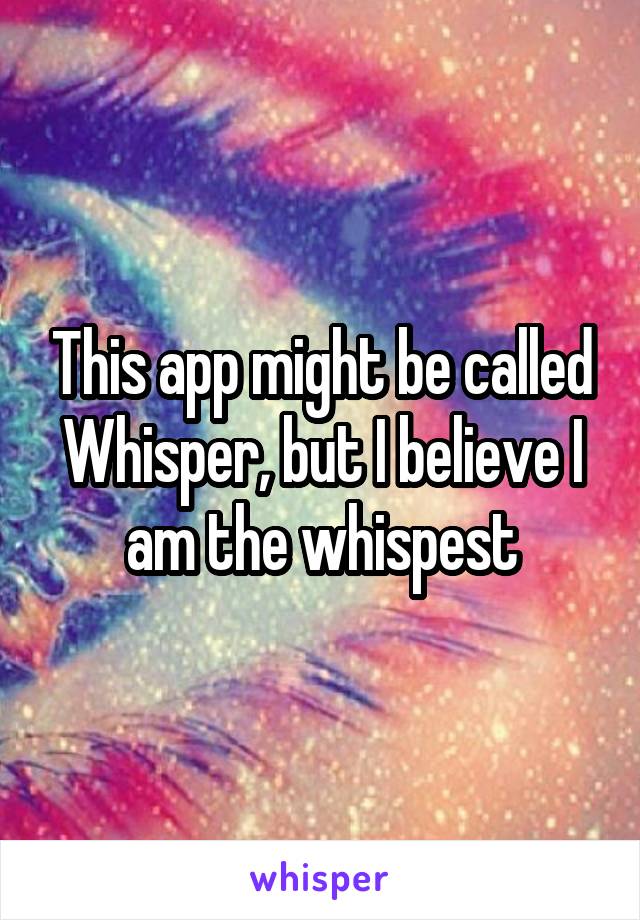 This app might be called Whisper, but I believe I am the whispest