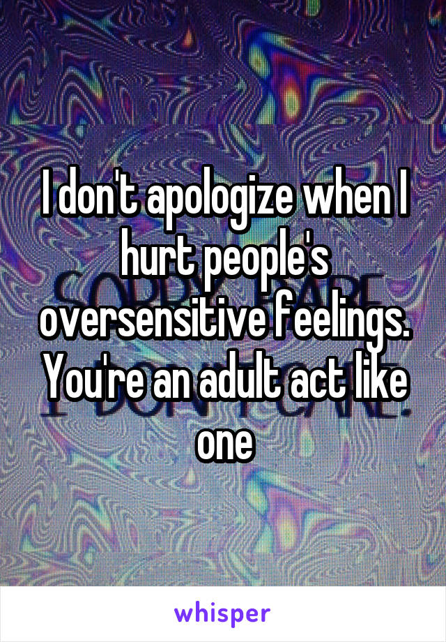 I don't apologize when I hurt people's oversensitive feelings. You're an adult act like one