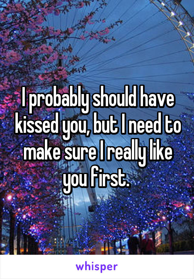 I probably should have kissed you, but I need to make sure I really like you first. 