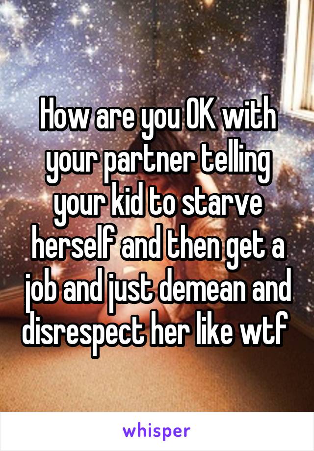 How are you OK with your partner telling your kid to starve herself and then get a job and just demean and disrespect her like wtf 