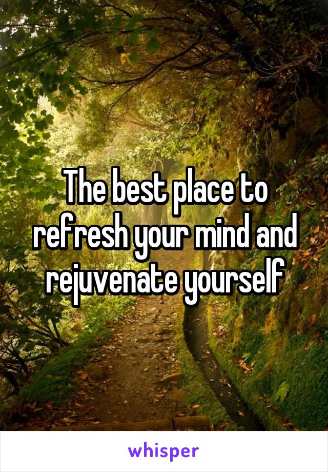 The best place to refresh your mind and rejuvenate yourself