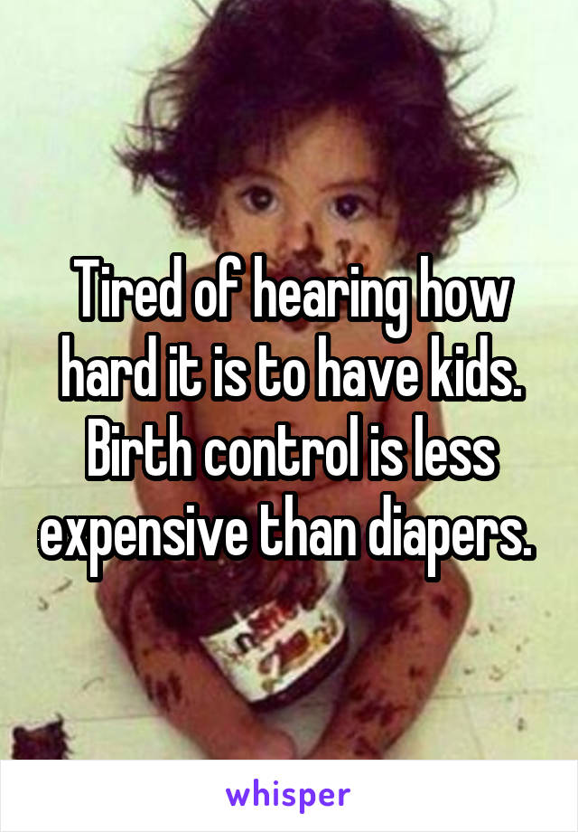 Tired of hearing how hard it is to have kids. Birth control is less expensive than diapers. 