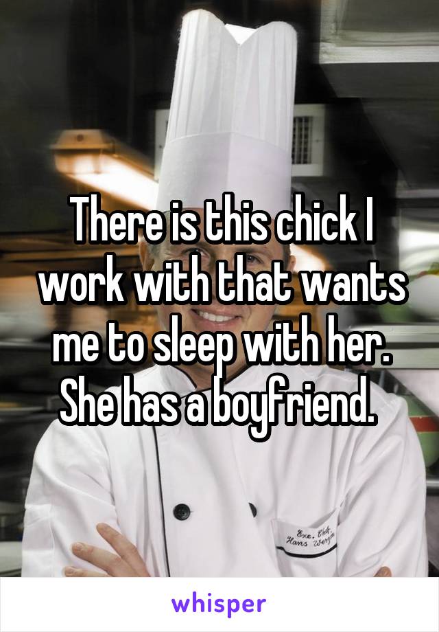 There is this chick I work with that wants me to sleep with her. She has a boyfriend. 