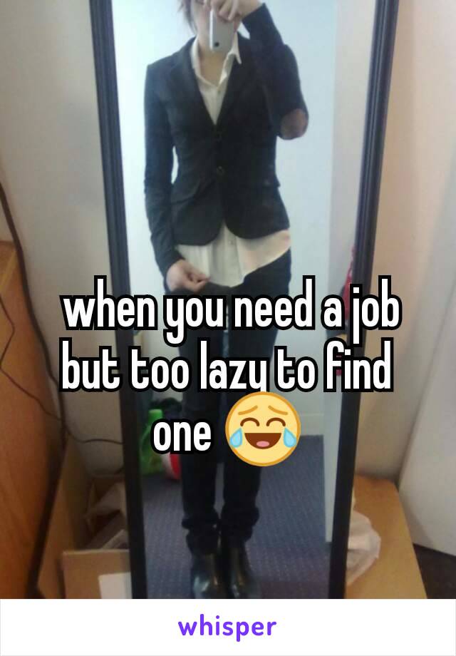  when you need a job but too lazy to find one 😂