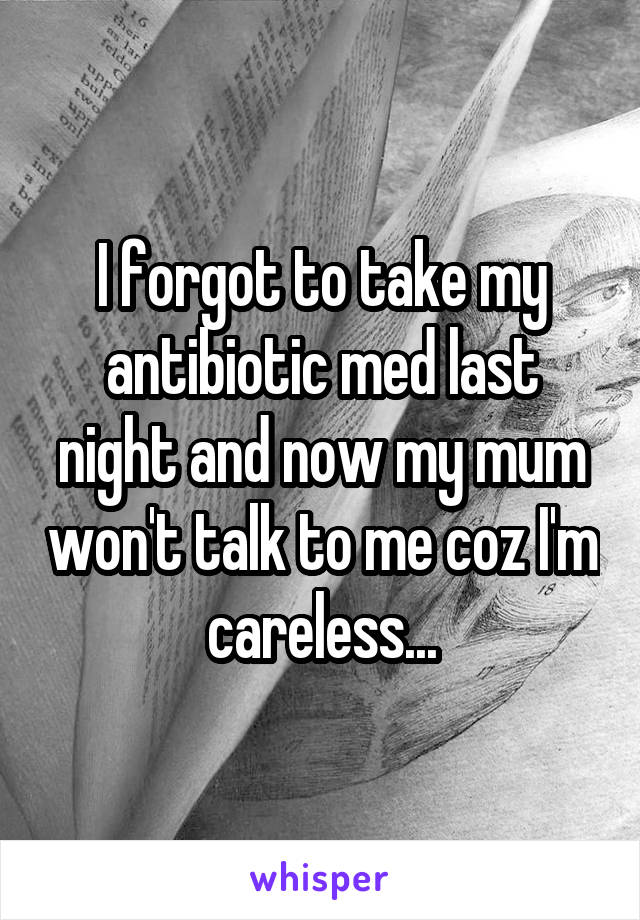 I forgot to take my antibiotic med last night and now my mum won't talk to me coz I'm careless...