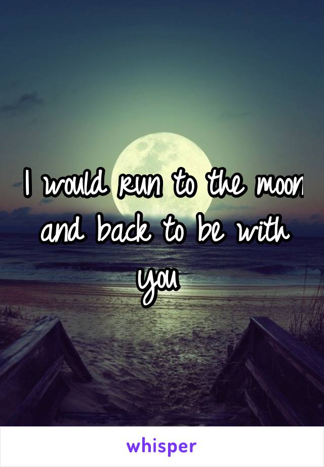 I would run to the moon and back to be with you 