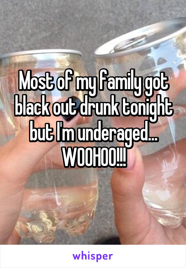 Most of my family got black out drunk tonight but I'm underaged... WOOHOO!!!
