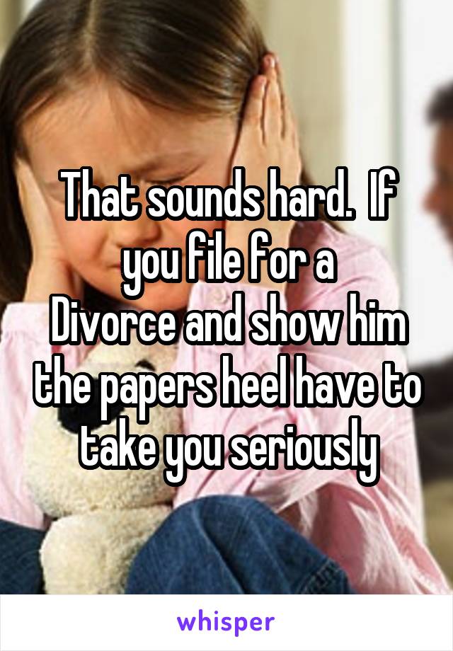 That sounds hard.  If you file for a
Divorce and show him the papers heel have to take you seriously