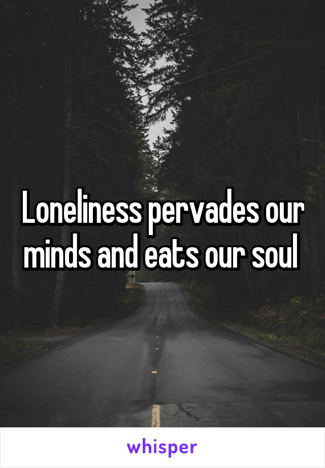 Loneliness pervades our minds and eats our soul 