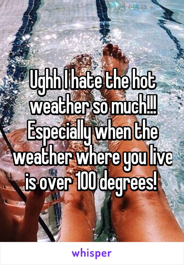 Ughh I hate the hot weather so much!!! Especially when the weather where you live is over 100 degrees! 