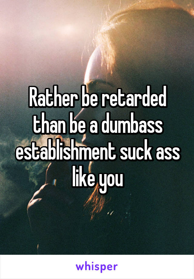 Rather be retarded than be a dumbass establishment suck ass like you