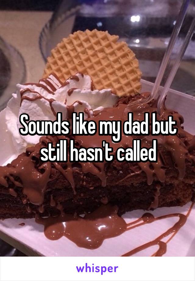 Sounds like my dad but still hasn't called