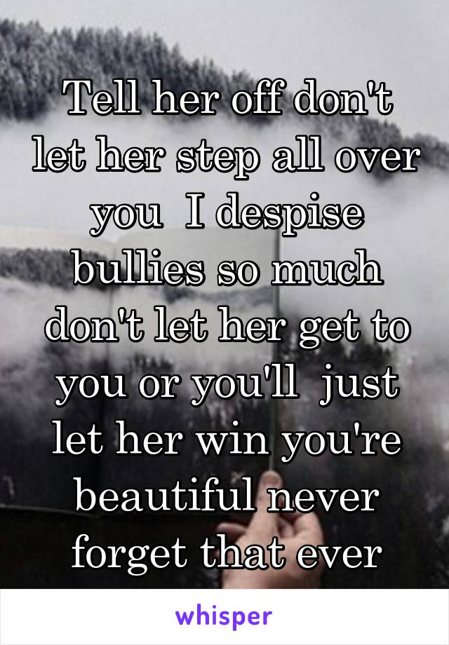 Tell her off don't let her step all over you  I despise bullies so much don't let her get to you or you'll  just let her win you're beautiful never forget that ever