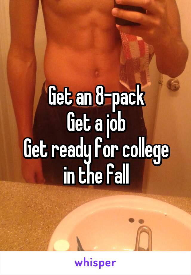 Get an 8-pack
Get a job
Get ready for college in the fall