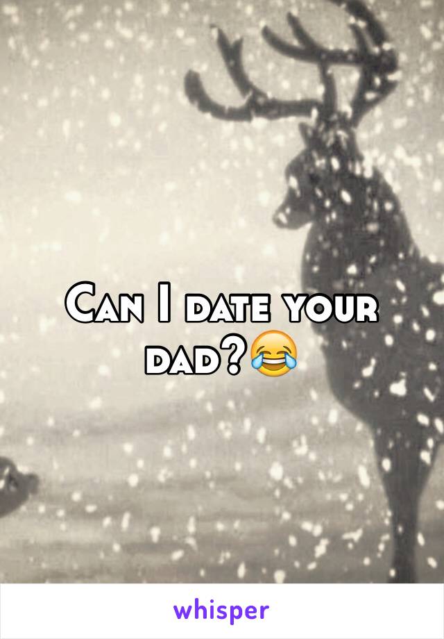 Can I date your dad?😂