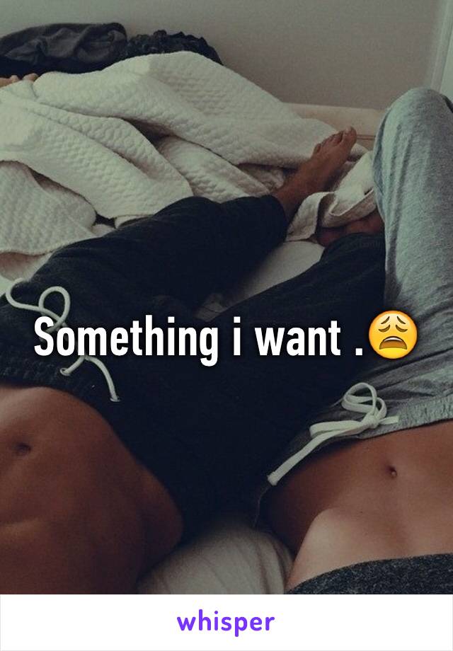 Something i want .😩