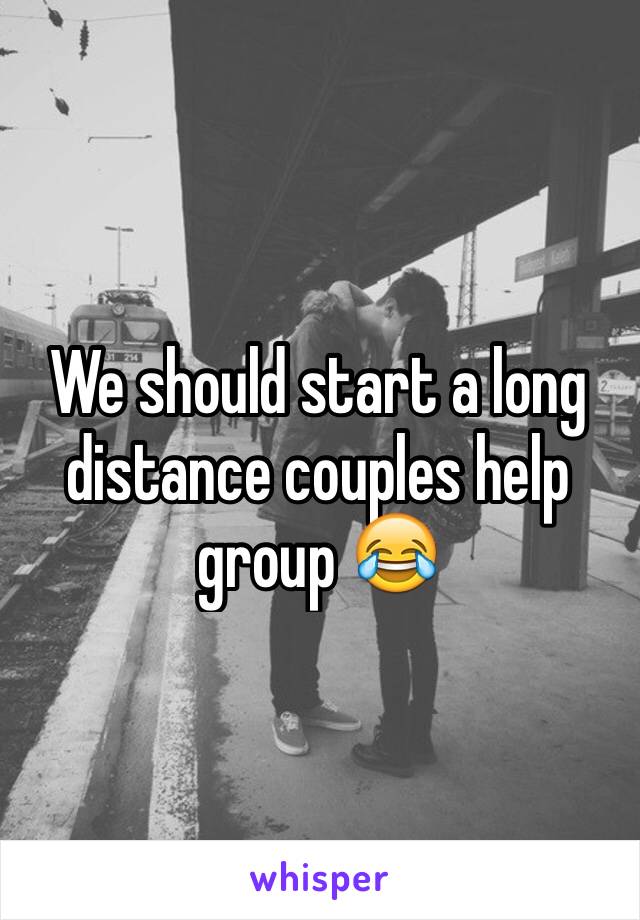 We should start a long distance couples help group 😂