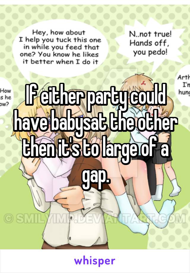 If either party could have babysat the other then it's to large of a gap.