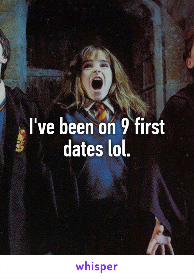 I've been on 9 first dates lol.