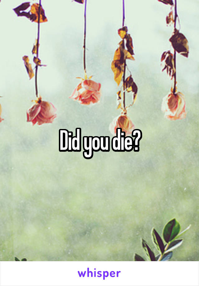 Did you die?