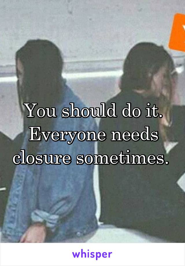 You should do it. Everyone needs closure sometimes. 