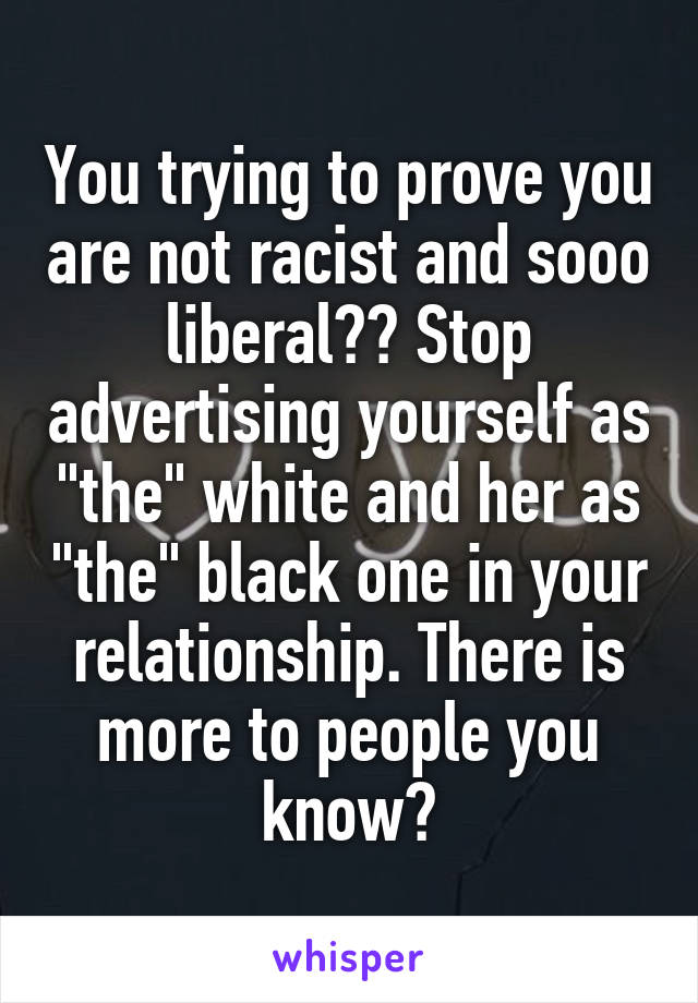 You trying to prove you are not racist and sooo liberal?? Stop advertising yourself as "the" white and her as "the" black one in your relationship. There is more to people you know?