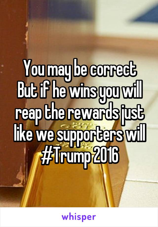 You may be correct
But if he wins you will reap the rewards just like we supporters will
#Trump 2016