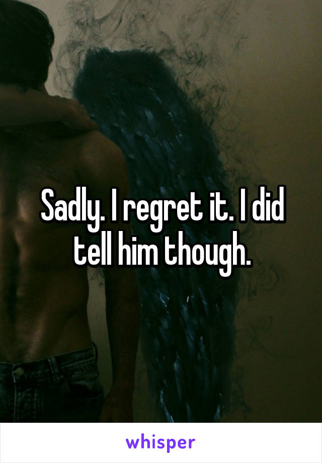 Sadly. I regret it. I did tell him though.