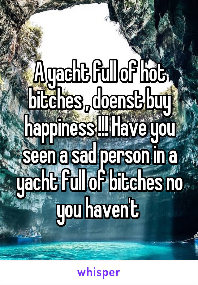 A yacht full of hot bitches , doenst buy happiness !!! Have you seen a sad person in a yacht full of bitches no you haven't 