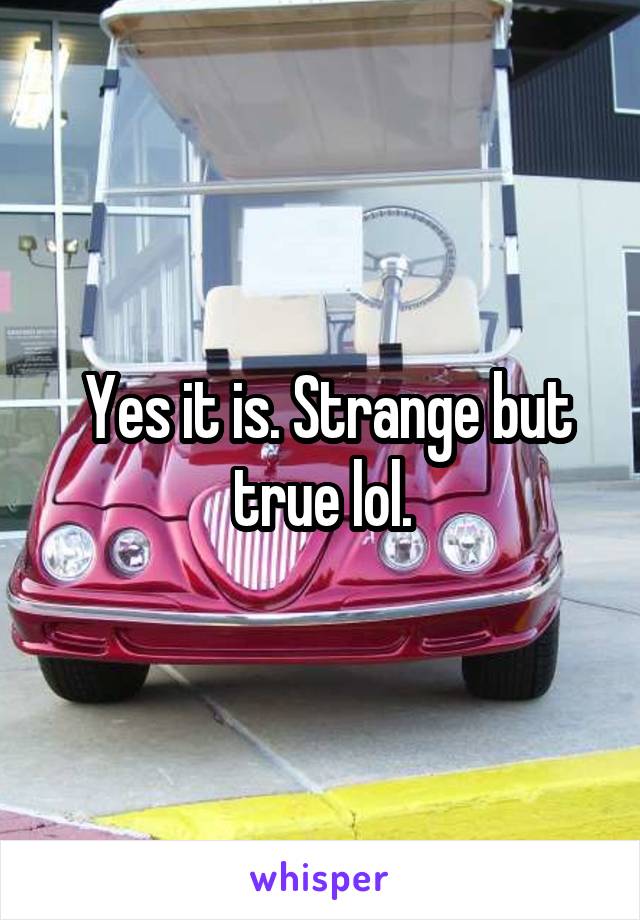  Yes it is. Strange but true lol.