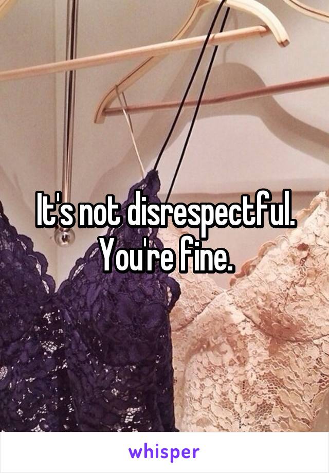 It's not disrespectful. You're fine.