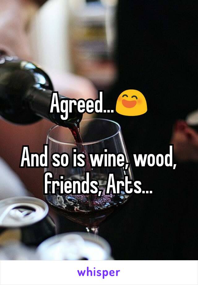 Agreed...😄

And so is wine, wood, friends, Arts...