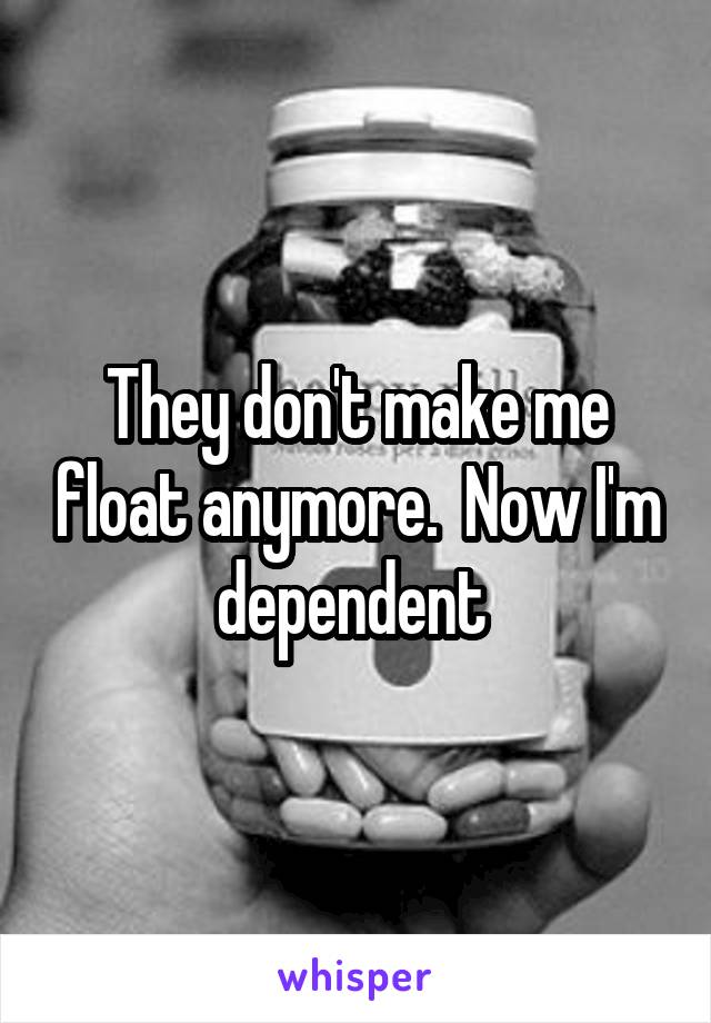 They don't make me float anymore.  Now I'm dependent 