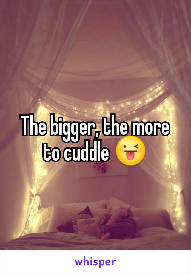 The bigger, the more to cuddle 😜