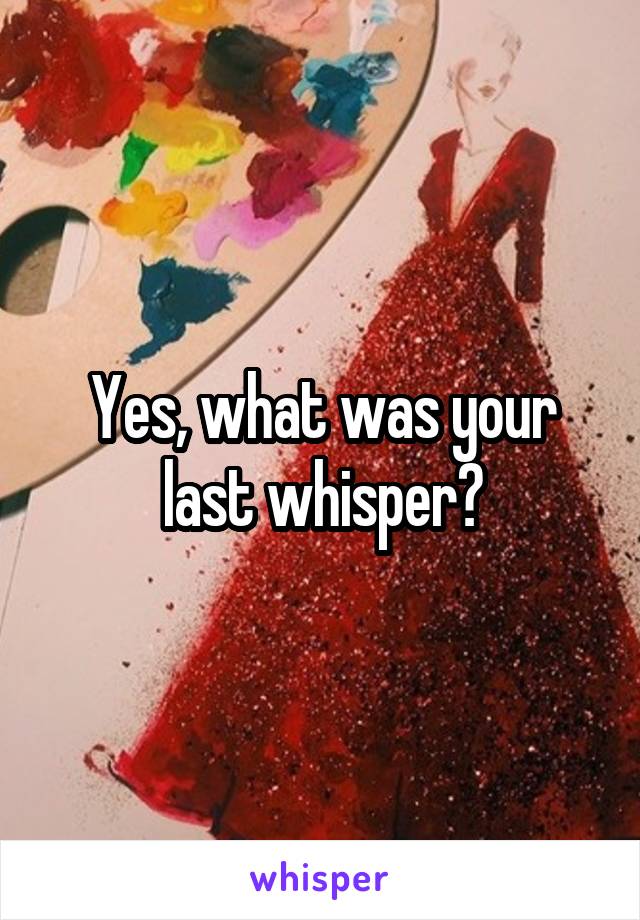 Yes, what was your last whisper?