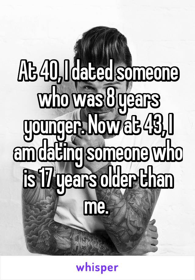 At 40, I dated someone who was 8 years younger. Now at 43, I am dating someone who is 17 years older than me. 