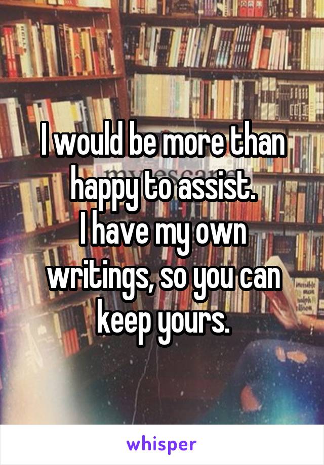 I would be more than happy to assist.
I have my own writings, so you can keep yours.