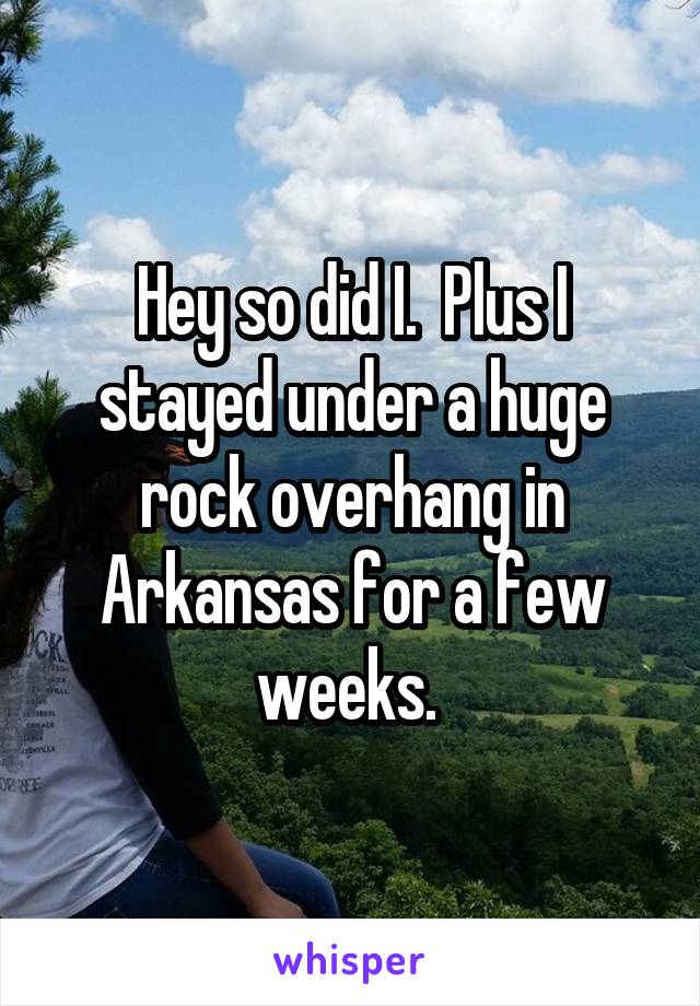 Hey so did I.  Plus I stayed under a huge rock overhang in Arkansas for a few weeks. 