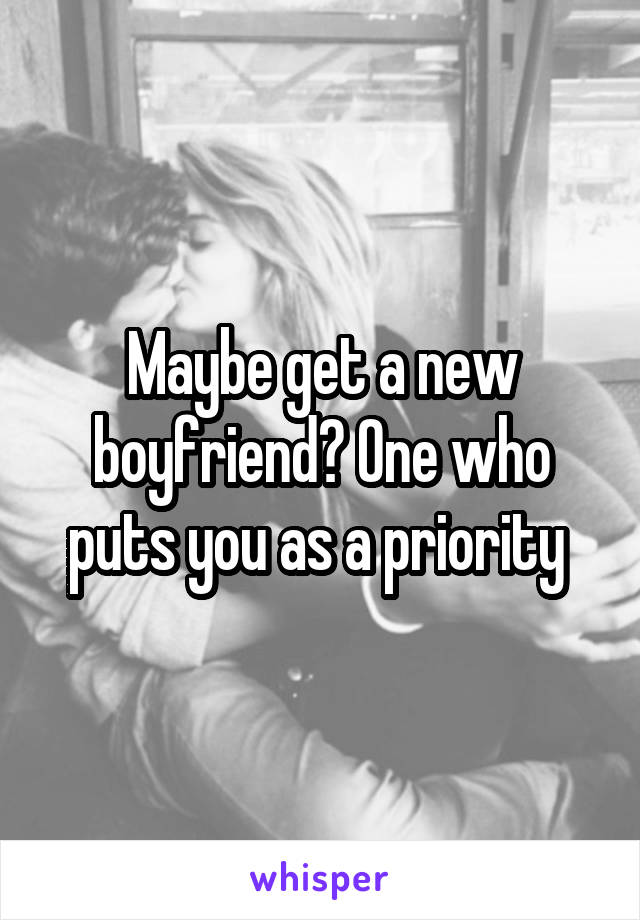 Maybe get a new boyfriend? One who puts you as a priority 