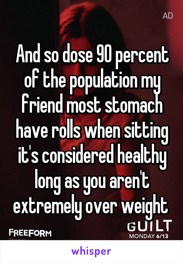 And so dose 90 percent of the population my friend most stomach have rolls when sitting it's considered healthy long as you aren't extremely over weight 