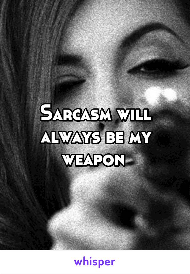 Sarcasm will always be my weapon 