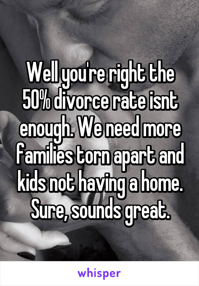 Well you're right the 50% divorce rate isnt enough. We need more families torn apart and kids not having a home. Sure, sounds great.