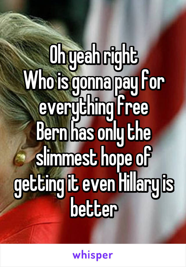 Oh yeah right
Who is gonna pay for everything free
Bern has only the slimmest hope of getting it even Hillary is better