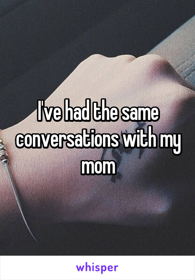 I've had the same conversations with my mom