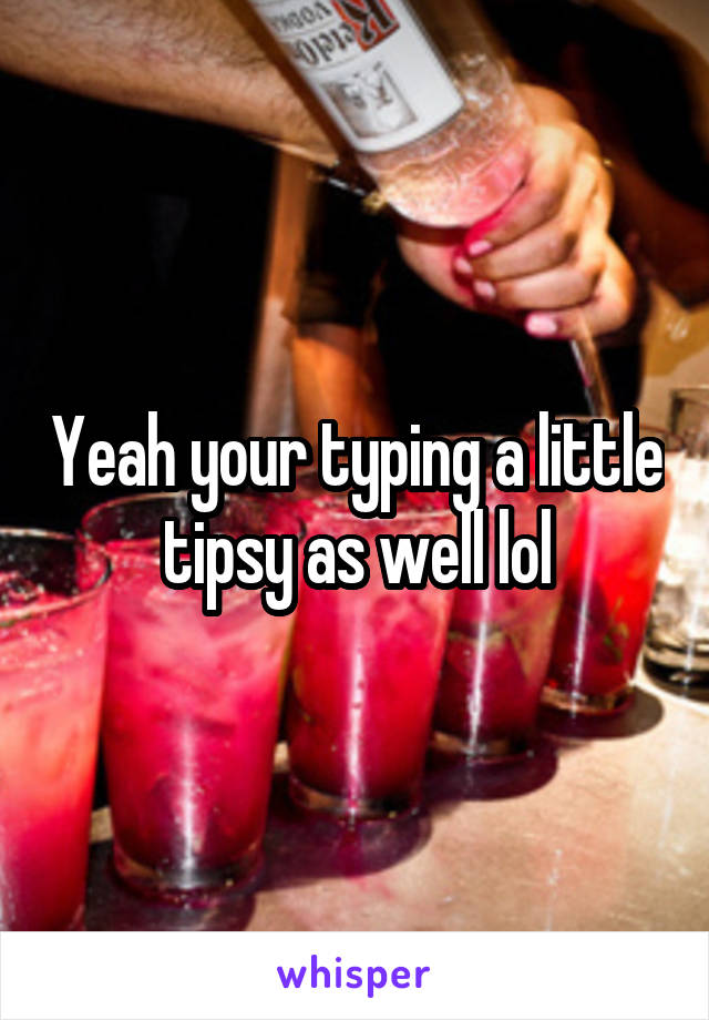 Yeah your typing a little tipsy as well lol