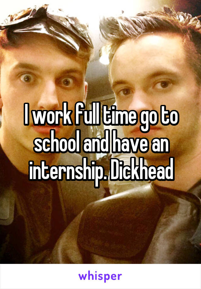 I work full time go to school and have an internship. Dickhead